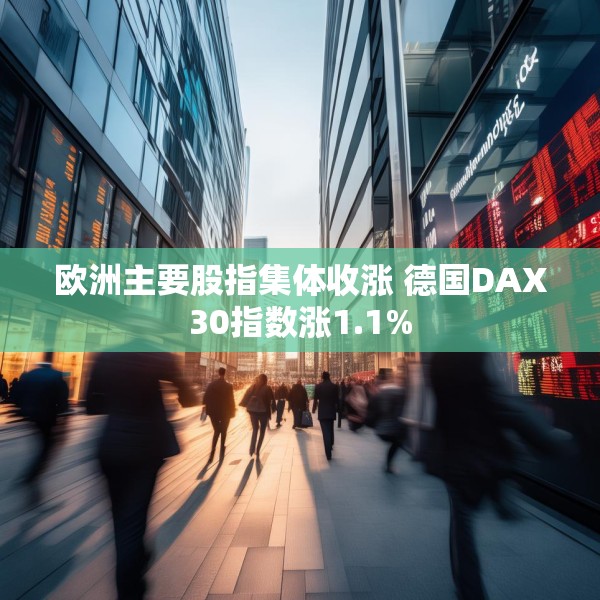 欧洲主要股指集体收涨 德国DAX30指数涨1.1%