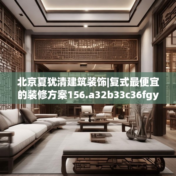 北京夏犹清建筑装饰|复式最便宜的装修方案156.a32b33c36fgy.43lkjl