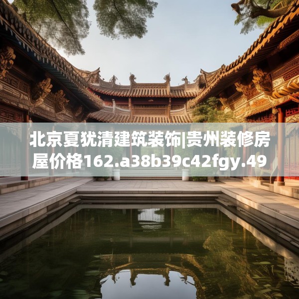 北京夏犹清建筑装饰|贵州装修房屋价格162.a38b39c42fgy.49nbn