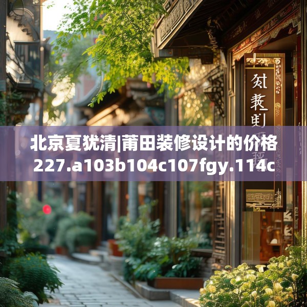 北京夏犹清|莆田装修设计的价格227.a103b104c107fgy.114cvcx