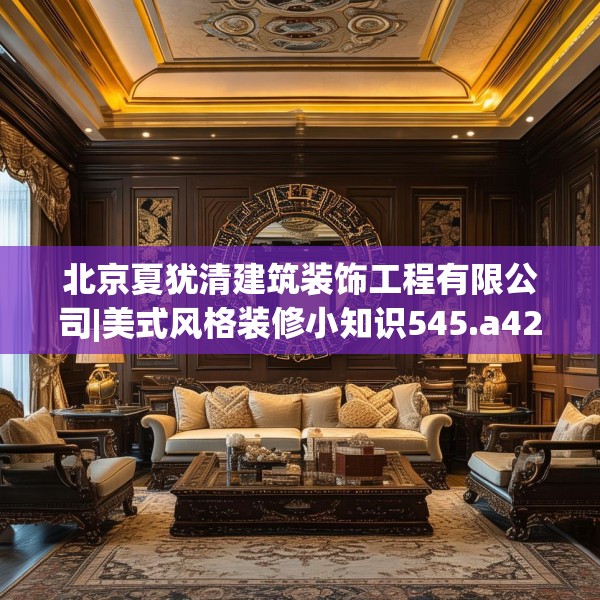 北京夏犹清建筑装饰工程有限公司|美式风格装修小知识545.a421b422c425fgy.432fds