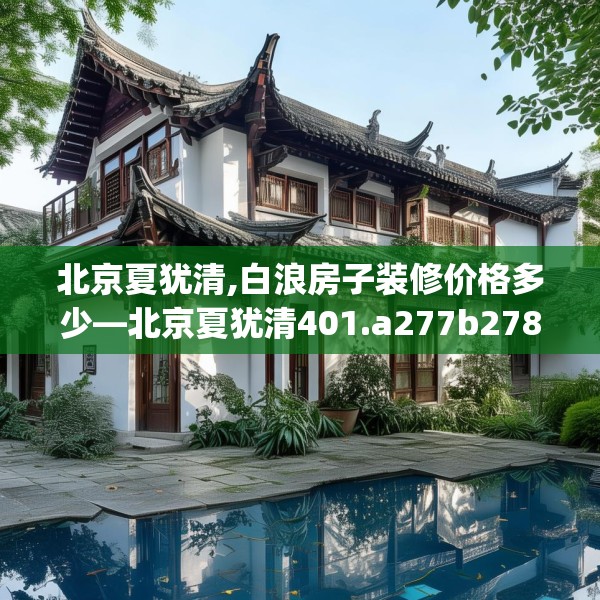 北京夏犹清,白浪房子装修价格多少—北京夏犹清401.a277b278c281fgy.288fds