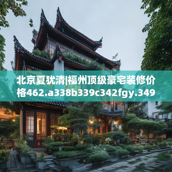 北京夏犹清|福州顶级豪宅装修价格462.a338b339c342fgy.349lkjl
