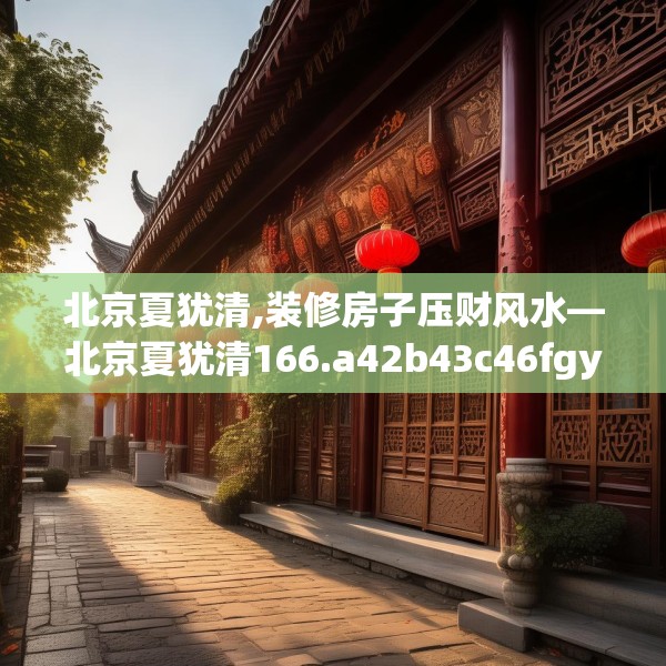 北京夏犹清,装修房子压财风水—北京夏犹清166.a42b43c46fgy.53htyj