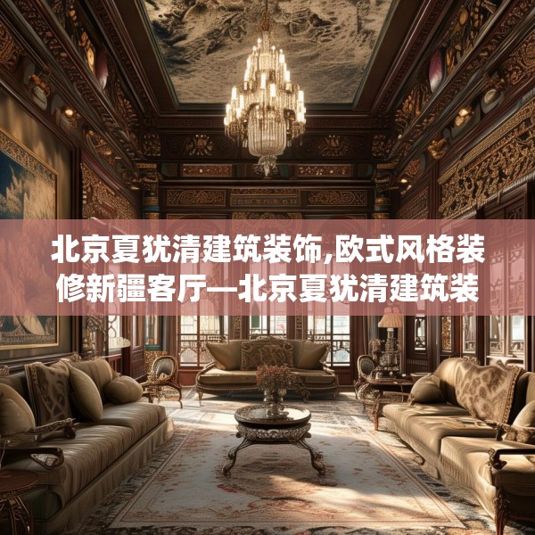 北京夏犹清建筑装饰,欧式风格装修新疆客厅—北京夏犹清建筑装饰443.a319b320c323fgy.330cvcx