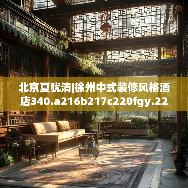 北京夏犹清|徐州中式装修风格酒店340.a216b217c220fgy.227dewqe