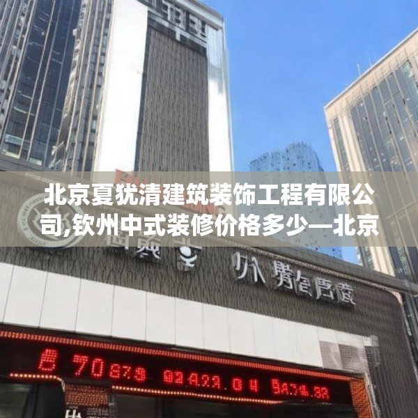 北京夏犹清建筑装饰工程有限公司,钦州中式装修价格多少—北京夏犹清建筑装饰工程有限公司598.a474b475c478fgy.485htyj