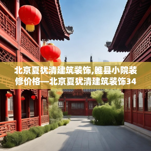 北京夏犹清建筑装饰,睢县小院装修价格—北京夏犹清建筑装饰341.a217b218c221fgy.228bnbn