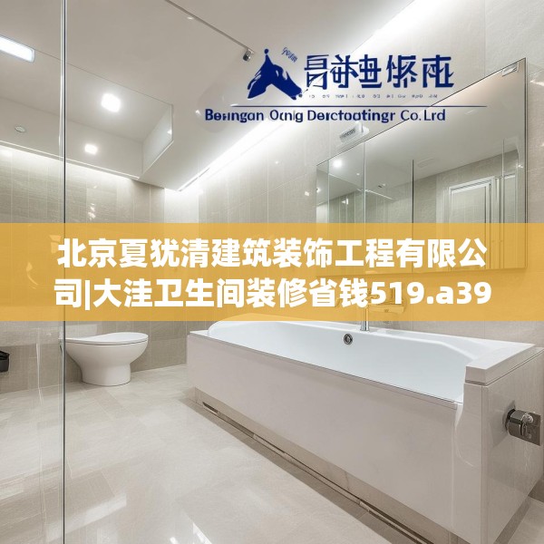 北京夏犹清建筑装饰工程有限公司|大洼卫生间装修省钱519.a395b396c399fgy.406fhsg