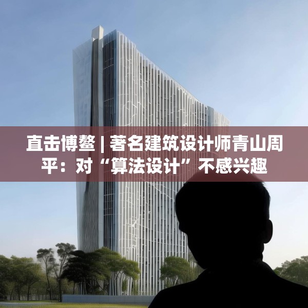 直击博鳌 | 著名建筑设计师青山周平：对“算法设计”不感兴趣