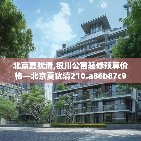 北京夏犹清,银川公寓装修预算价格—北京夏犹清210.a86b87c90fgy.97lkjl