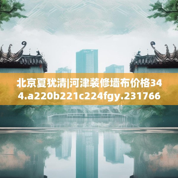 北京夏犹清|河津装修墙布价格344.a220b221c224fgy.23176672