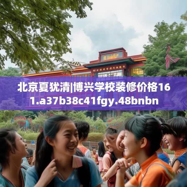北京夏犹清|博兴学校装修价格161.a37b38c41fgy.48bnbn