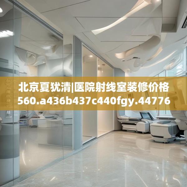 北京夏犹清|医院射线室装修价格560.a436b437c440fgy.44776660