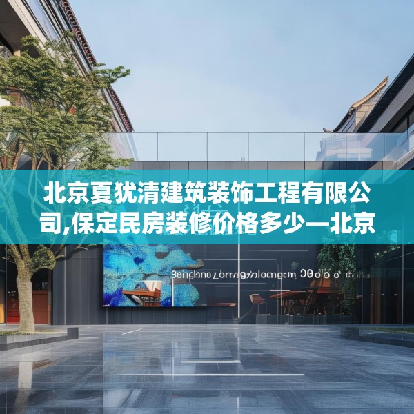 北京夏犹清建筑装饰工程有限公司,保定民房装修价格多少—北京夏犹清建筑装饰工程有限公司391.a267b268c271fgy.278poiy