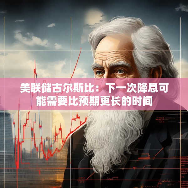 美联储古尔斯比：下一次降息可能需要比预期更长的时间
