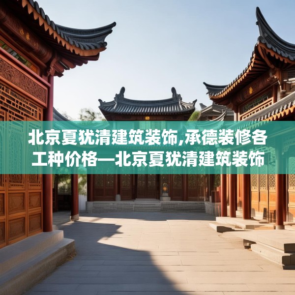 北京夏犹清建筑装饰,承德装修各工种价格—北京夏犹清建筑装饰476.a352b353c356fgy.363wew