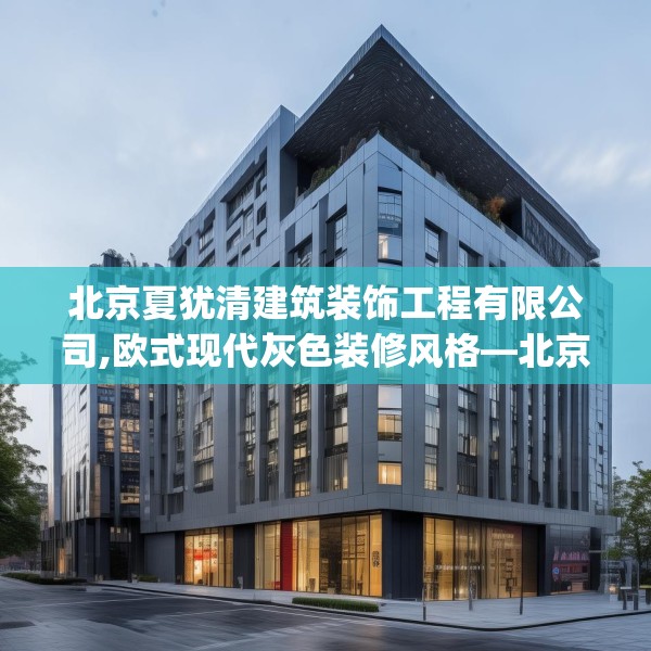 北京夏犹清建筑装饰工程有限公司,欧式现代灰色装修风格—北京夏犹清建筑装饰工程有限公司571.a447b448c451fgy.458poiy