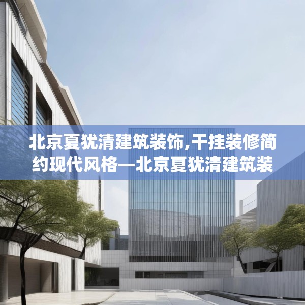 北京夏犹清建筑装饰,干挂装修简约现代风格—北京夏犹清建筑装饰357.a233b234c237fgy.244fhsg