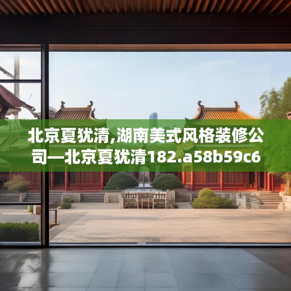 北京夏犹清,湖南美式风格装修公司—北京夏犹清182.a58b59c62fgy.6976681