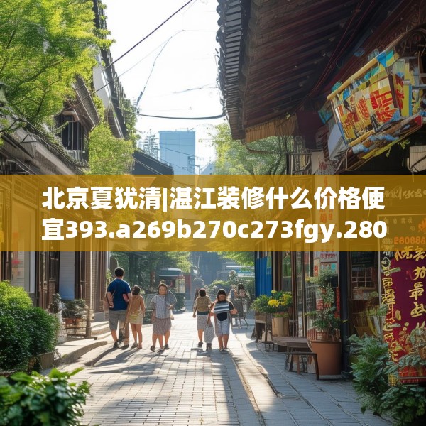 北京夏犹清|湛江装修什么价格便宜393.a269b270c273fgy.280fhsg
