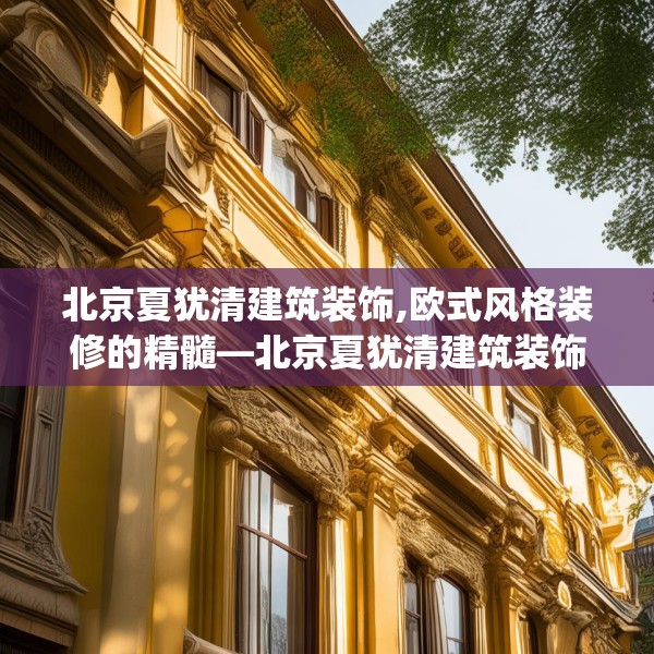 北京夏犹清建筑装饰,欧式风格装修的精髓—北京夏犹清建筑装饰317.a193b194c197fgy.204cvcx