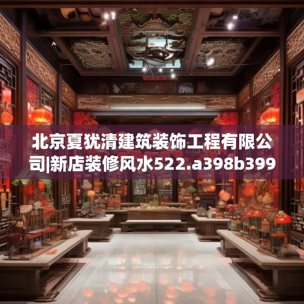 北京夏犹清建筑装饰工程有限公司|新店装修风水522.a398b399c402fgy.409nbn