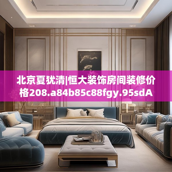 北京夏犹清|恒大装饰房间装修价格208.a84b85c88fgy.95sdA