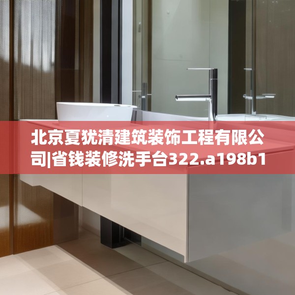 北京夏犹清建筑装饰工程有限公司|省钱装修洗手台322.a198b199c202fgy.209dewqe
