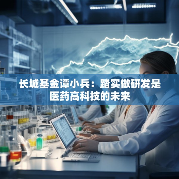 长城基金谭小兵：踏实做研发是医药高科技的未来
