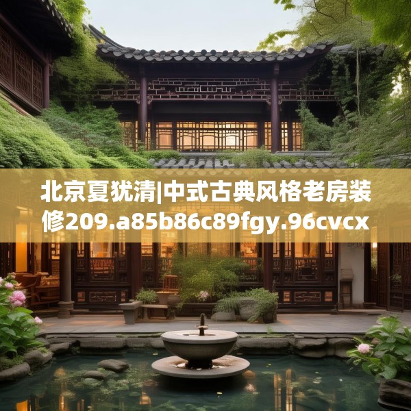 北京夏犹清|中式古典风格老房装修209.a85b86c89fgy.96cvcx