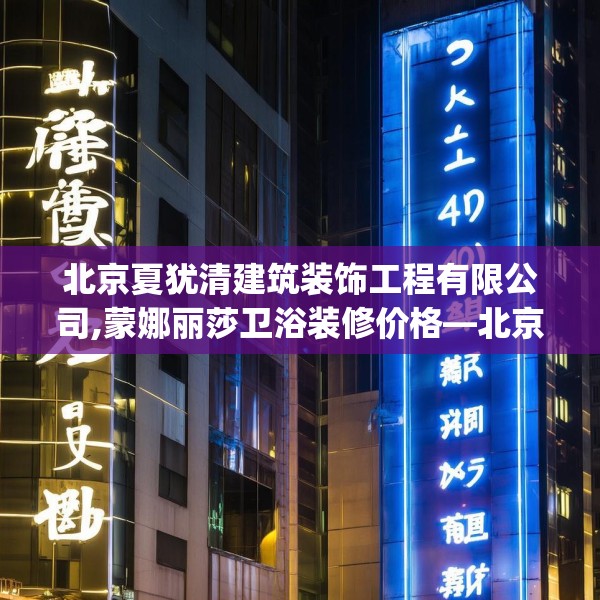 北京夏犹清建筑装饰工程有限公司,蒙娜丽莎卫浴装修价格—北京夏犹清建筑装饰工程有限公司495.a371b372c375fgy.382fghfd