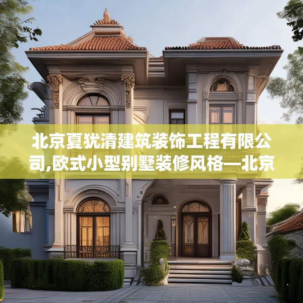 北京夏犹清建筑装饰工程有限公司,欧式小型别墅装修风格—北京夏犹清建筑装饰工程有限公司212.a88b89c92fgy.99xczxv