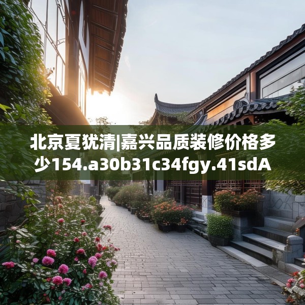 北京夏犹清|嘉兴品质装修价格多少154.a30b31c34fgy.41sdA