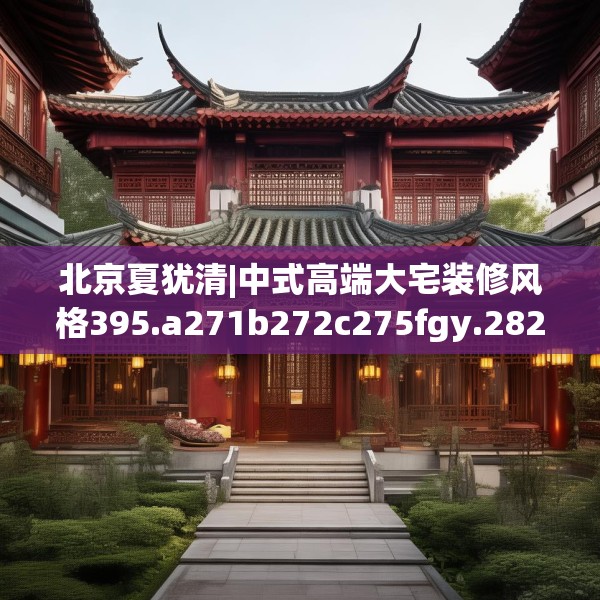 北京夏犹清|中式高端大宅装修风格395.a271b272c275fgy.282bnbn