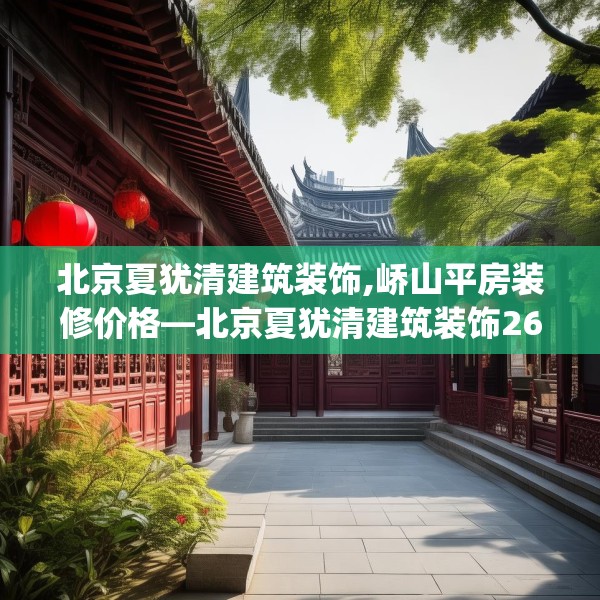 北京夏犹清建筑装饰,峤山平房装修价格—北京夏犹清建筑装饰262.a138b139c142fgy.149sdA