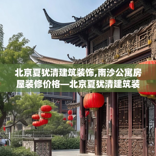 北京夏犹清建筑装饰,南沙公寓房屋装修价格—北京夏犹清建筑装饰335.a211b212c215fgy.222cvcx
