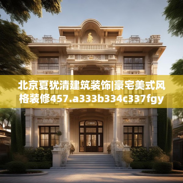北京夏犹清建筑装饰|豪宅美式风格装修457.a333b334c337fgy.344fdsfds