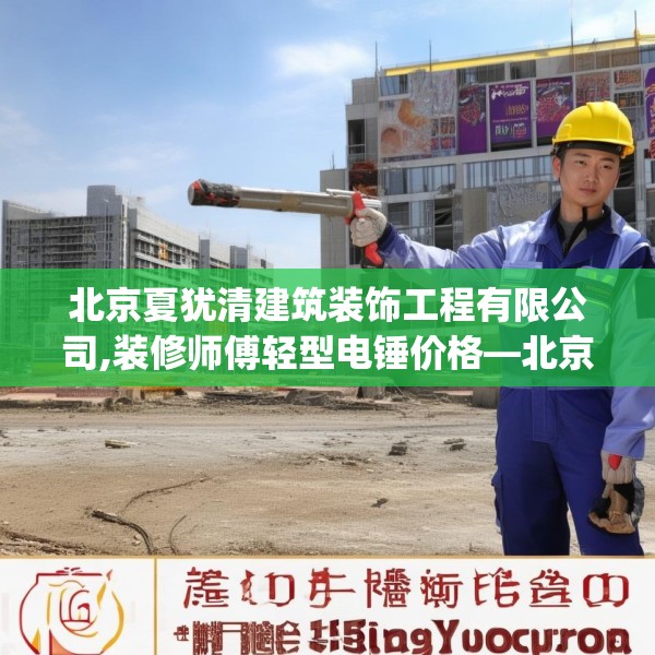 北京夏犹清建筑装饰工程有限公司,装修师傅轻型电锤价格—北京夏犹清建筑装饰工程有限公司129.a5b6c9fgy.16uyk
