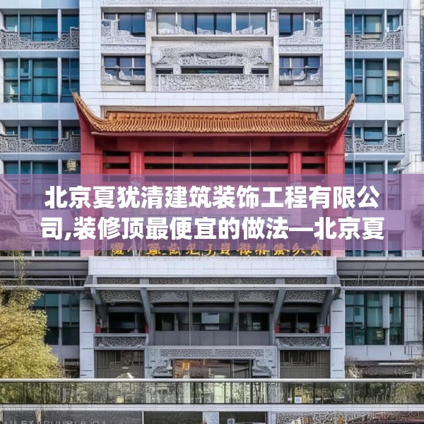 北京夏犹清建筑装饰工程有限公司,装修顶最便宜的做法—北京夏犹清建筑装饰工程有限公司598.a474b475c478fgy.485htyj