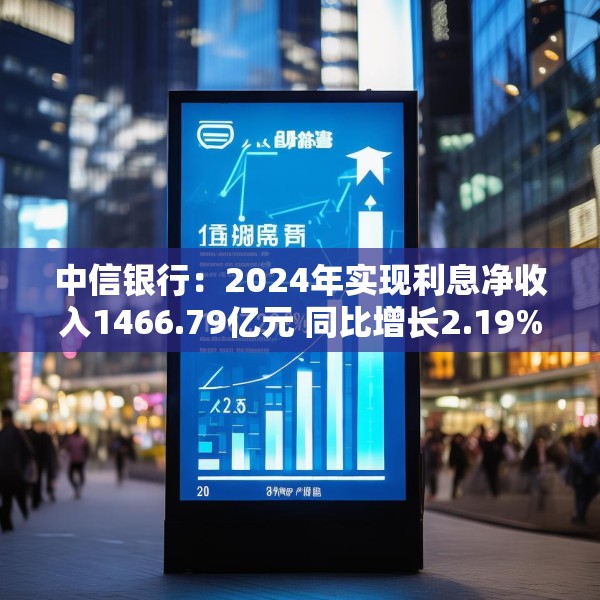 中信银行：2024年实现利息净收入1466.79亿元 同比增长2.19%
