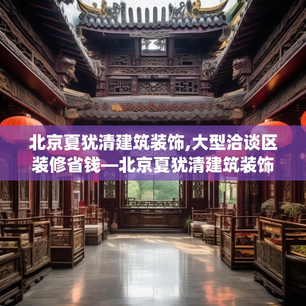 北京夏犹清建筑装饰,大型洽谈区装修省钱—北京夏犹清建筑装饰404.a280b281c284fgy.291wew