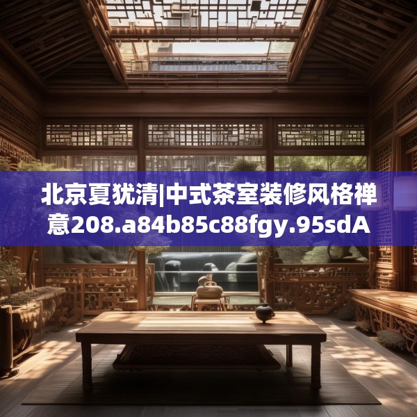 北京夏犹清|中式茶室装修风格禅意208.a84b85c88fgy.95sdA