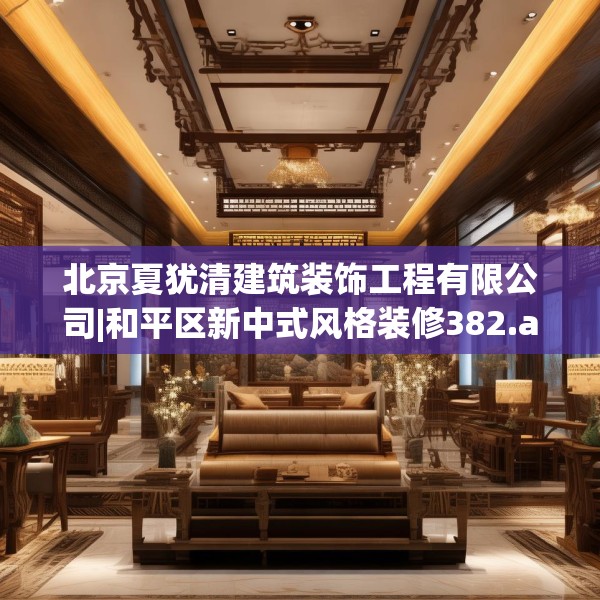 北京夏犹清建筑装饰工程有限公司|和平区新中式风格装修382.a258b259c262fgy.269htyj
