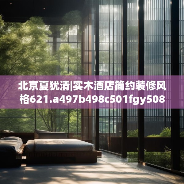 北京夏犹清|实木酒店简约装修风格621.a497b498c501fgy508