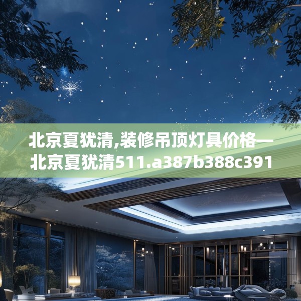 北京夏犹清,装修吊顶灯具价格—北京夏犹清511.a387b388c391fgy.398fdsfds