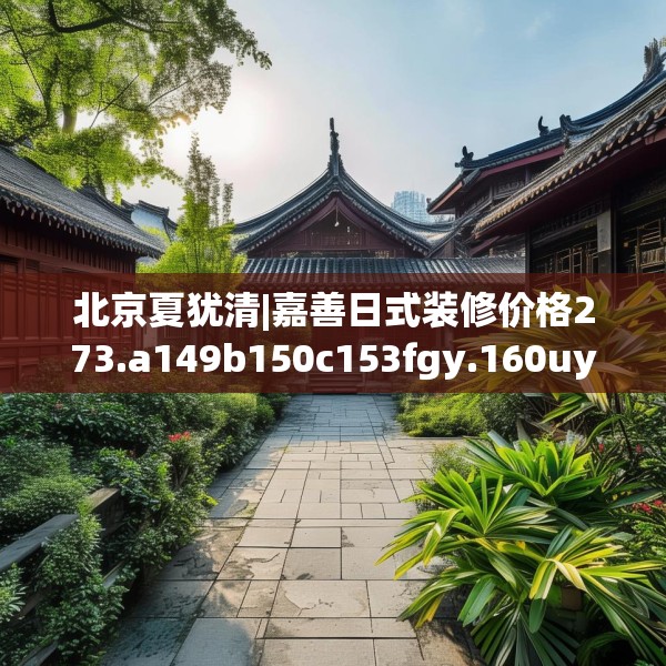 北京夏犹清|嘉善日式装修价格273.a149b150c153fgy.160uyk