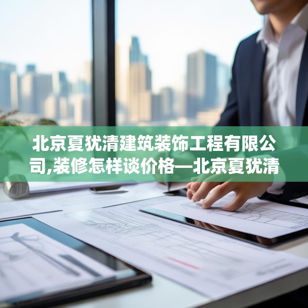 北京夏犹清建筑装饰工程有限公司,装修怎样谈价格—北京夏犹清建筑装饰工程有限公司261.a137b138c141fgy.148fghfd
