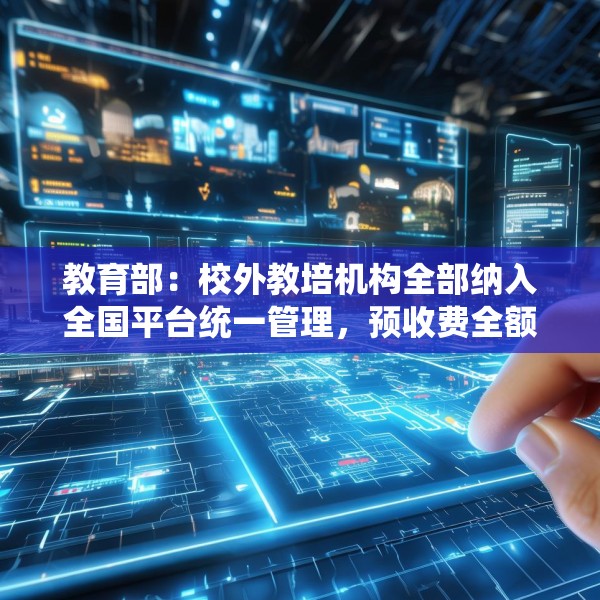教育部：校外教培机构全部纳入全国平台统一管理，预收费全额纳入监管