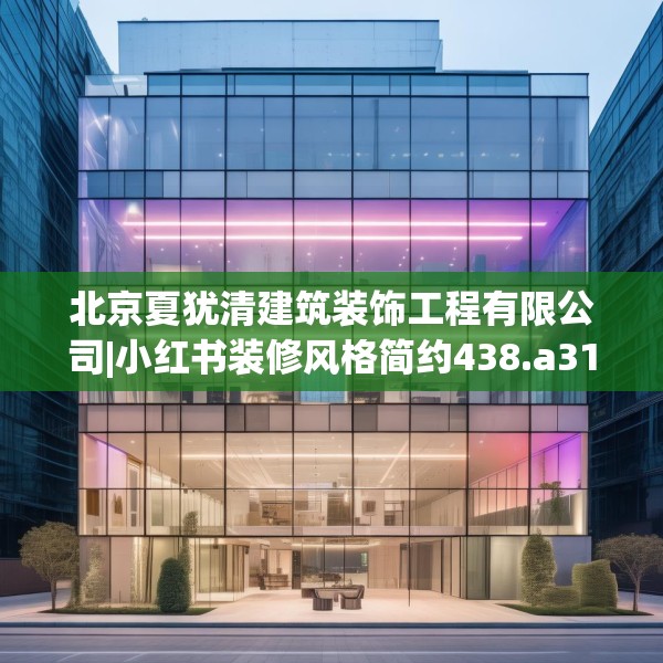 北京夏犹清建筑装饰工程有限公司|小红书装修风格简约438.a314b315c318fgy.325dsfds